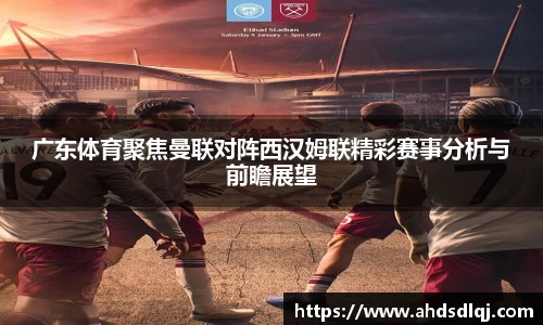 广东体育聚焦曼联对阵西汉姆联精彩赛事分析与前瞻展望