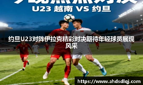 约旦U23对阵伊拉克精彩对决期待年轻球员展现风采